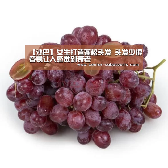 【沙巴】女生打造蓬松头发 头发少很容易让人感觉到衰老(图2) 沙巴