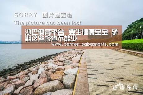 沙巴体育平台-要生健康宝宝 孕期这些检查不能少(图3) 沙巴体育官网