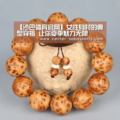 【沙巴体育官网】女性身材的典型穿搭 让你夏季魅力无限(图4) 沙巴体育