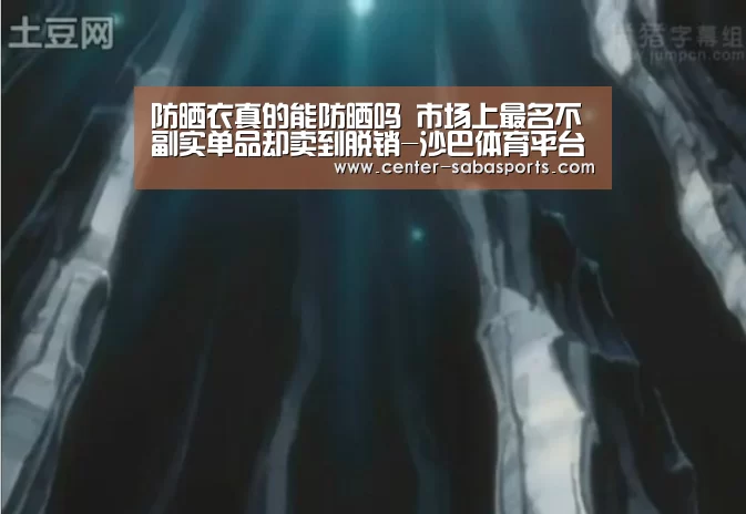 防晒衣真的能防晒吗 市场上最名不副实单品却卖到脱销-沙巴体育平台(图3) 沙巴